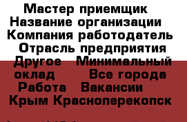 Мастер-приемщик › Название организации ­ Компания-работодатель › Отрасль предприятия ­ Другое › Минимальный оклад ­ 1 - Все города Работа » Вакансии   . Крым,Красноперекопск